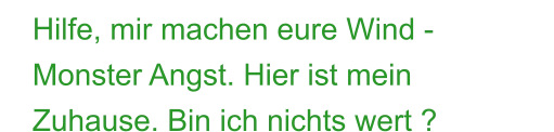 Hilfe, mir machen eure Wind -  Monster Angst. Hier ist mein Zuhause. Bin ich nichts wert ?