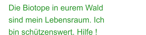 Die Biotope in eurem Wald sind mein Lebensraum. Ich bin schützenswert. Hilfe !