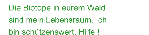 Die Biotope in eurem Wald sind mein Lebensraum. Ich bin schützenswert. Hilfe !