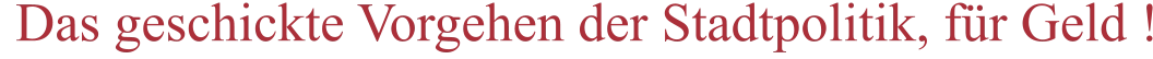 Das geschickte Vorgehen der Stadtpolitik, für Geld !