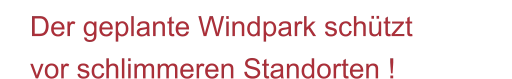 Der geplante Windpark schützt vor schlimmeren Standorten !