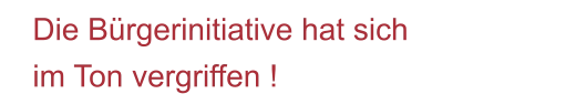 Die Bürgerinitiative hat sich im Ton vergriffen !