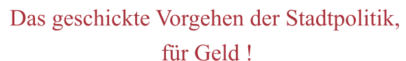 Das geschickte Vorgehen der Stadtpolitik,                            für Geld !