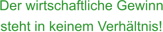 Der wirtschaftliche Gewinn steht in keinem Verhältnis!
