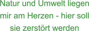 Natur und Umwelt liegen mir am Herzen - hier soll sie zerstört werden