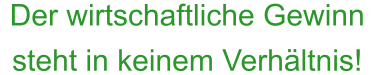 Der wirtschaftliche Gewinn steht in keinem Verhältnis!