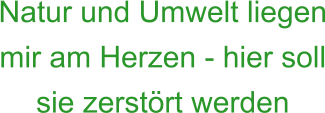 Natur und Umwelt liegen mir am Herzen - hier soll sie zerstört werden