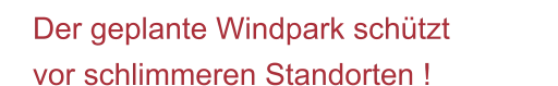 Der geplante Windpark schützt vor schlimmeren Standorten !