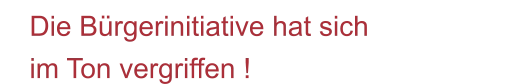 Die Bürgerinitiative hat sich im Ton vergriffen !
